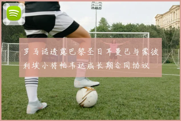 罗马诺透露巴黎圣日耳曼已与蒙彼利埃小将帕韦达成长期合同协议