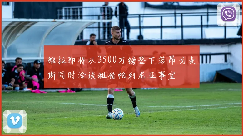 维拉即将以3500万镑签下若昂戈麦斯同时洽谈租借帕利尼亚事宜