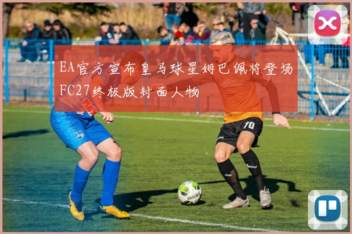 EA官方宣布皇马球星姆巴佩将登场FC27终极版封面人物