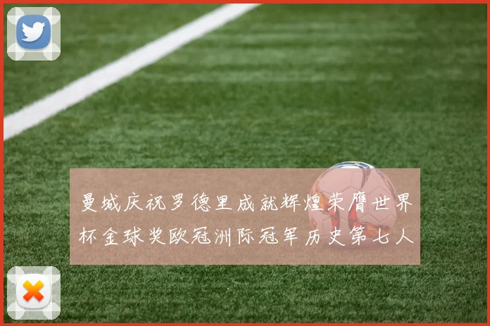 曼城庆祝罗德里成就辉煌荣膺世界杯金球奖欧冠洲际冠军历史第七人