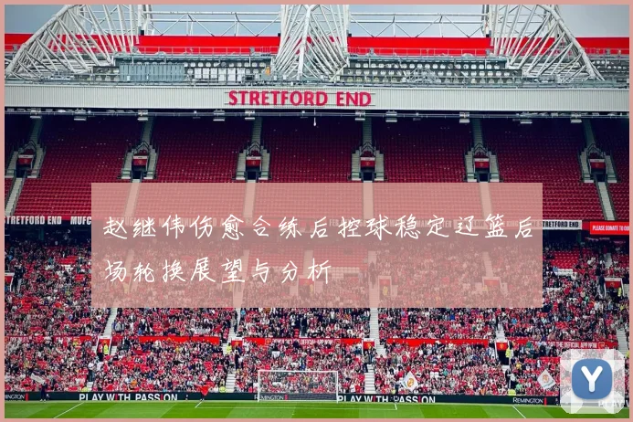 赵继伟伤愈合练后控球稳定辽篮后场轮换展望与分析